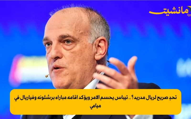 تحدٍ صريح لريال مدريد؟.. تيباس يحسم الأمر ويؤكد إقامة مباراة برشلونة وفياريال في ميامي